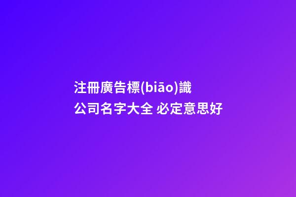 注冊廣告標(biāo)識公司名字大全 必定意思好-第1張-公司起名-玄機(jī)派